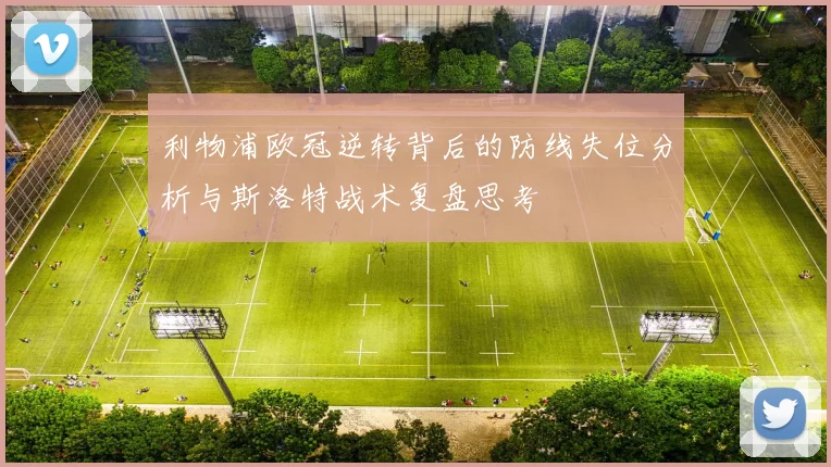 利物浦欧冠逆转背后的防线失位分析与斯洛特战术复盘思考