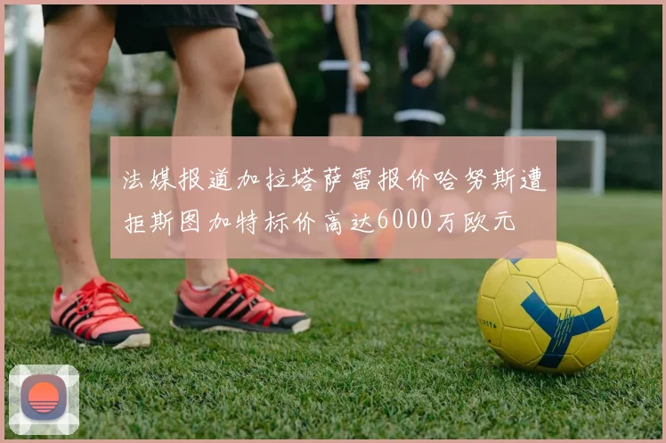 法媒报道加拉塔萨雷报价哈努斯遭拒斯图加特标价高达6000万欧元
