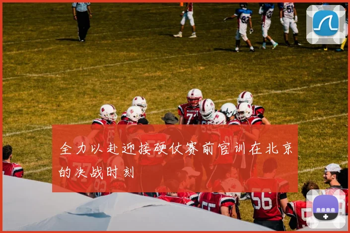 全力以赴迎接硬仗赛前官训在北京的决战时刻