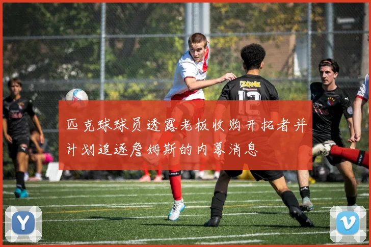 匹克球球员透露老板收购开拓者并计划追逐詹姆斯的内幕消息